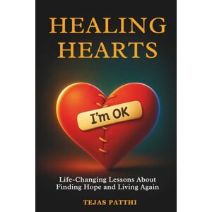 PATTHI, TEJAS Healing Hearts: Life-Changing Lessons About Finding Hope and Living Again PATTHI, TEJAS Healing Hearts: Life-Changing Lessons About Finding Hope and Living Again