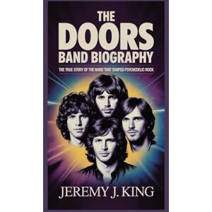 J. King, Jeremy THE DOORS BAND BIOGRAPHY:: The True Story of the Band That Shaped Psychedelic Rock J. King, Jeremy THE DOORS BAND BIOGRAPHY:: The True Story of the Band That Shaped Psychedelic Rock