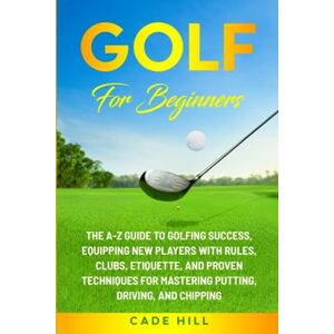 Hill, Cade Golf for Beginners: The A-Z Guide to Golfing Success, Equipping New Players With Rules, Clubs, Etiquette, and Proven Techniques for Mastering Putting, Driving, and Chipping (The Beginner Golfer) Hill, Cade Golf for Beginners: The A-Z Guide to Golfing Success, Equipping New Players With Rules, Clubs, Etiquette, and Proven Techniques for Mastering Putting, Driving, and Chipping (The Beginner Golfer)