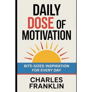 FRANKLIN, CHARLES DAILY DOSE OF MOTIVATION: Bite-Sized inspiration for Every Day FRANKLIN, CHARLES DAILY DOSE OF MOTIVATION: Bite-Sized inspiration for Every Day