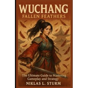 Sturm, Niklas L. Wuchang: Fallen Feathers: The Ultimate Guide to Mastering Gameplay and Strategy Sturm, Niklas L. Wuchang: Fallen Feathers: The Ultimate Guide to Mastering Gameplay and Strategy