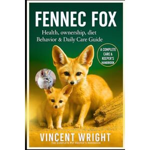 Vincent FENNEC FOX A COMPLETE CARE & KEEPER’S HANDBOOK: Health, ownership, diet, Behavior & Daily Care Guide Vincent FENNEC FOX A COMPLETE CARE & KEEPER’S HANDBOOK: Health, ownership, diet, Behavior & Daily Care Guide