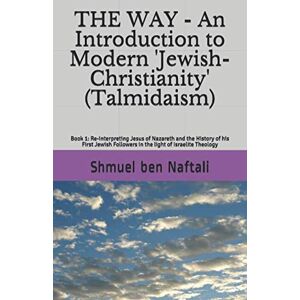 ben Naftali, Shmuel THE WAY An Introduction to Modern 'Jewish-Christianity' (Talmidaism): Book 1: Re-interpreting Jesus of Nazareth and the History of his First Jewish Followers in the light of Israelite Theology ben Naftali, Shmuel THE WAY An Introduction to Modern 'Jewish-Christianity' (Talmidaism): Book 1: Re-interpreting Jesus of Nazareth and the History of his First Jewish Followers in the light of Israelite Theology