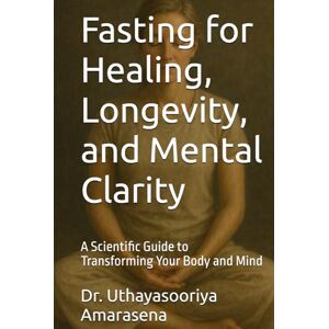 Amarasena, Dr. Uthayasooriya Fasting for Healing, Longevity, and Mental Clarity: A Scientific Guide to Transforming Your Body and Mind Amarasena, Dr. Uthayasooriya Fasting for Healing, Longevity, and Mental Clarity: A Scientific Guide to Transforming Your Body and Mind