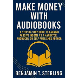Sterling, Benjamin T. Make Money with Audiobooks: A Step-by-Step Guide to Self Publishing and Earning Passive Income with Audiobooks as a Narrator, Producer, or Author (Make Money Online) Sterling, Benjamin T. Make Money with Audiobooks: A Step-by-Step Guide to Self Publishing and Earning Passive Income with Audiobooks as a Narrator, Producer, or Author (Make Money Online)