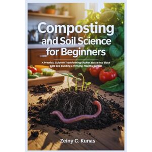 Kunas, Zeiny C. Composting and Soil Science for Beginners: A Practical Guide to Transforming Kitchen Waste into Black Gold and Building a Thriving, Healthy Garden Kunas, Zeiny C. Composting and Soil Science for Beginners: A Practical Guide to Transforming Kitchen Waste into Black Gold and Building a Thriving, Healthy Garden