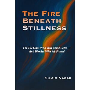Nagar, Mr Sumir The Fire Beneath Stillness: For The Ones Who Come After Us, And Wonder Why We Stayed Nagar, Mr Sumir The Fire Beneath Stillness: For The Ones Who Come After Us, And Wonder Why We Stayed