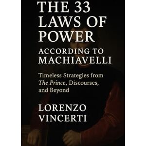 Vincerti, Lorenzo The 33 Laws of Power According to Machiavelli: Timeless Strategies from The Prince, Discourses, and Beyond Vincerti, Lorenzo The 33 Laws of Power According to Machiavelli: Timeless Strategies from The Prince, Discourses, and Beyond