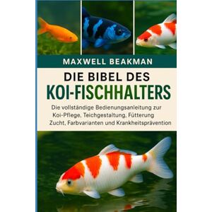Beakman, Maxwell DIE BIBEL DES KOI-FISCHHALTERS: Die vollständige Bedienungsanleitung zur Koi-Pflege, Teichgestaltung, Fütterung, Zucht, Farbvarianten und Krankheitsprävention Beakman, Maxwell DIE BIBEL DES KOI-FISCHHALTERS: Die vollständige Bedienungsanleitung zur Koi-Pflege, Teichgestaltung, Fütterung, Zucht, Farbvarianten und Krankheitsprävention