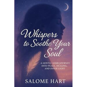 Hart, Salome Whispers to Soothe Your Soul: A Gentle ASMR Journey Into Peace, Healing, and Inner Light (Whispers Collection) Hart, Salome Whispers to Soothe Your Soul: A Gentle ASMR Journey Into Peace, Healing, and Inner Light (Whispers Collection)
