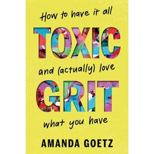 Goetz, Amanda Toxic Grit: How to have it all and (actually) love what you have Goetz, Amanda Toxic Grit: How to have it all and (actually) love what you have