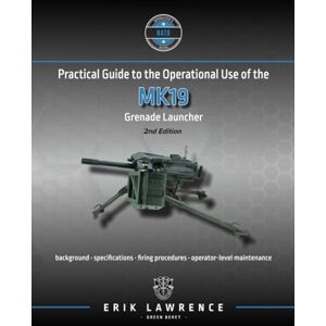 Lawrence, Erik Practical Guide to the Operational Use of the MK19 Grenade Launcher (Firearm User Guides NATO) Lawrence, Erik Practical Guide to the Operational Use of the MK19 Grenade Launcher (Firearm User Guides NATO)