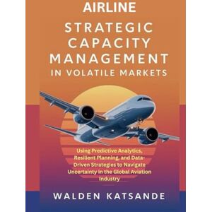Katsande, Walden Airline Strategic Capacity Management in Volatile Markets: Using Predictive Analytics, Resilient Planning, and Data-Driven Strategies to Navigate Uncertainty in the Global Aviation Industry Katsande, Walden Airline Strategic Capacity Management in Volatile Markets: Using Predictive Analytics, Resilient Planning, and Data-Driven Strategies to Navigate Uncertainty in the Global Aviation Industry