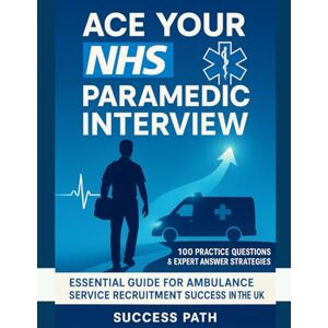 Path, Success Ace Your NHS Paramedic Interview: 100 Practice Questions & Expert Answer Strategies: Essential Guide for Ambulance Service Recruitment Success in the UK Path, Success Ace Your NHS Paramedic Interview: 100 Practice Questions & Expert Answer Strategies: Essential Guide for Ambulance Service Recruitment Success in the UK