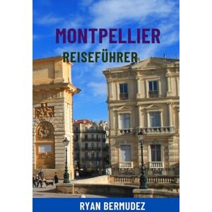 Bermudez, Ryan MONTPELLIER REISEFÜHRER: Top-Attraktionen, Geheimtipps, malerische Spaziergänge, Essen und Wein, Karten und komplette Reiserouten – Ihre ultimative Reise nach Südfrankreich Bermudez, Ryan MONTPELLIER REISEFÜHRER: Top-Attraktionen, Geheimtipps, malerische Spaziergänge, Essen und Wein, Karten und komplette Reiserouten – Ihre ultimative Reise nach Südfrankreich