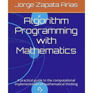 Zapata Arias Jezaso, Jorge Enrique Algorithm Programming with Mathematics: A practical guide to the computational implementation of mathematical thinking Zapata Arias Jezaso, Jorge Enrique Algorithm Programming with Mathematics: A practical guide to the computational implementation of mathematical thinking