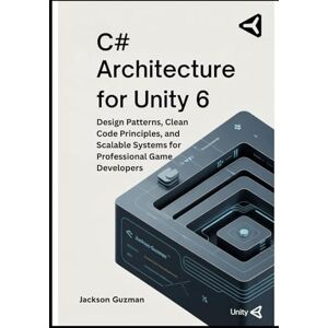 Jackson C# Architecture for Unity 6: Design Patterns, Clean Code Principles, and Scalable Systems for Professional Game Developers Jackson C# Architecture for Unity 6: Design Patterns, Clean Code Principles, and Scalable Systems for Professional Game Developers