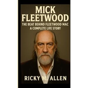 M. ALLEN, RICKY MICK FLEETWOOD BIOGRAPHY: The Beat Behind Fleetwood Mac, A Complete Life Story M. ALLEN, RICKY MICK FLEETWOOD BIOGRAPHY: The Beat Behind Fleetwood Mac, A Complete Life Story