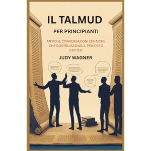 WAGNER, JUDY IL TALMUD PER PRINCIPIANTI: ANTICHE CONVERSAZIONI EBRAICHE CHE COSTRUISCONO IL PENSIERO CRITICO WAGNER, JUDY IL TALMUD PER PRINCIPIANTI: ANTICHE CONVERSAZIONI EBRAICHE CHE COSTRUISCONO IL PENSIERO CRITICO