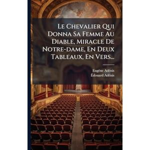 Adã(c)Nis, Eugène Le Chevalier Qui Donna Sa Femme Au Diable, Miracle De Notre-dame, En Deux Tableaux, En Vers... Adã(c)Nis, Eugène Le Chevalier Qui Donna Sa Femme Au Diable, Miracle De Notre-dame, En Deux Tableaux, En Vers...