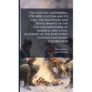 Grieve, Robert The Cotton Centennial, 1790-1890. Cotton and Its Uses, the Inception and Development of the Cotton Industries of America, and a Full Account of the Pawtucket Cotton Centenary Celebration Grieve, Robert The Cotton Centennial, 1790-1890. Cotton and Its Uses, the Inception and Development of the Cotton Industries of America, and a Full Account of the Pawtucket Cotton Centenary Celebration