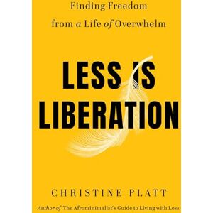 Platt, Christine Less Is Liberation: Finding Freedom from a Life of Overwhelm Platt, Christine Less Is Liberation: Finding Freedom from a Life of Overwhelm