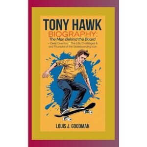 J. GOODMAN, LOUIS TONY HAWK BIOGRAPHY: The Man Behind the Board — A Deep Dive Into the Life, Challenges, and Triumphs of the Skateboarding Icon J. GOODMAN, LOUIS TONY HAWK BIOGRAPHY: The Man Behind the Board — A Deep Dive Into the Life, Challenges, and Triumphs of the Skateboarding Icon