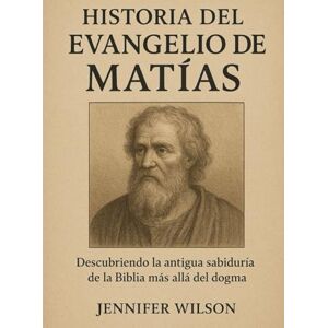 Wilson HISTORIA DEL EVANGELIO DE MATÍAS:: Descubriendo la antigua sabiduría de la Biblia más allá del dogma Wilson HISTORIA DEL EVANGELIO DE MATÍAS:: Descubriendo la antigua sabiduría de la Biblia más allá del dogma