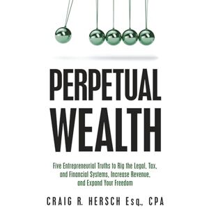 Hersch, Craig R. Perpetual Wealth: Five Entrepreneurial Truths to Rig the Legal, Tax, and Financial Systems, Increase Revenue, and Expand Your Freedom Hersch, Craig R. Perpetual Wealth: Five Entrepreneurial Truths to Rig the Legal, Tax, and Financial Systems, Increase Revenue, and Expand Your Freedom