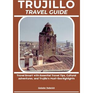 Tederich, Geissler TRUJILLO TRAVEL GUIDE: Travel Smart with Essential Travel Tips, Cultural Adventures, and Trujillo’s Must-See Highlights Tederich, Geissler TRUJILLO TRAVEL GUIDE: Travel Smart with Essential Travel Tips, Cultural Adventures, and Trujillo’s Must-See Highlights