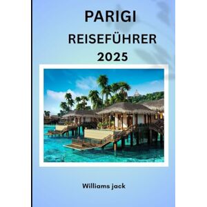 jack, Williams PARIS REISEFÜHRER 2025: „Paris 2025: Die zeitlose Stadt der Lichter – wo Geschichte, Romantik und moderne Eleganz aufeinandertreffen“ jack, Williams PARIS REISEFÜHRER 2025: „Paris 2025: Die zeitlose Stadt der Lichter – wo Geschichte, Romantik und moderne Eleganz aufeinandertreffen“