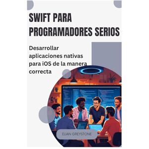 Greystone, Elian Swift para programadores serios: Desarrollar aplicaciones nativas para iOS de la manera correcta Greystone, Elian Swift para programadores serios: Desarrollar aplicaciones nativas para iOS de la manera correcta