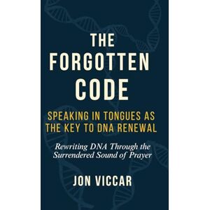 Viccar, Jon The Forgotten Code: Speaking in Tongues as the Key to DNA Renewal: Rewriting DNA Through the Surrendered Sound of Prayer Viccar, Jon The Forgotten Code: Speaking in Tongues as the Key to DNA Renewal: Rewriting DNA Through the Surrendered Sound of Prayer