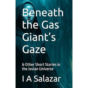 Salazar, Ivan A Beneath the Gas Giant’s Gaze: & Other Short Stories in the Jovian Universe (The Jovian Trilogy) Salazar, Ivan A Beneath the Gas Giant’s Gaze: & Other Short Stories in the Jovian Universe (The Jovian Trilogy)
