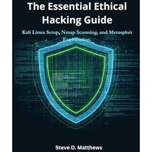 MatthewsSteve D. Matthews, Steve D. The Essential Ethical Hacking Guide: Kali Linux Setup, Nmap Scanning, and Metasploit Exploitation. MatthewsSteve D. Matthews, Steve D. The Essential Ethical Hacking Guide: Kali Linux Setup, Nmap Scanning, and Metasploit Exploitation.