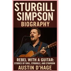 D'Hage, Austin Sturgill Simpson-Biography: Rebel with a Guitar: Stories of Soul, Struggle, and Stardom D'Hage, Austin Sturgill Simpson-Biography: Rebel with a Guitar: Stories of Soul, Struggle, and Stardom