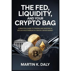 Daly, Martin K. The Fed, Liquidity, and Your Crypto Bag: A Practical Guide to Trading and Investing in Bitcoin and Ethereum in a Macro-Driven Market Daly, Martin K. The Fed, Liquidity, and Your Crypto Bag: A Practical Guide to Trading and Investing in Bitcoin and Ethereum in a Macro-Driven Market
