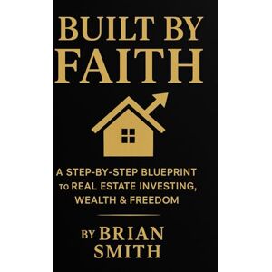 Smith Sr, Brian Built By Faith: A Step By Step Blueprint to REAL ESTATE INVESTING, WEALTH and FREEDOM Smith Sr, Brian Built By Faith: A Step By Step Blueprint to REAL ESTATE INVESTING, WEALTH and FREEDOM