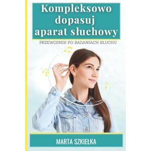 Szkiełka, Marta Kompleksowo dopasuj aparat słuchowy Przewodnik po badaniach słuchu Szkiełka, Marta Kompleksowo dopasuj aparat słuchowy Przewodnik po badaniach słuchu
