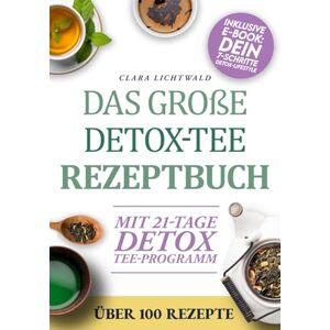 Lichtwald, Clara Das Große Detox-Tee-Rezeptbuch: Natürlich abnehmen, den Stoffwechsel aktivieren & neue Energie tanken – mit über 100 einfachen Rezepten und einem 21-Tage-Detox-Plan für dein Wohlfühlgewicht Lichtwald, Clara Das Große Detox-Tee-Rezeptbuch: Natürlich abnehmen, den Stoffwechsel aktivieren & neue Energie tanken – mit über 100 einfachen Rezepten und einem 21-Tage-Detox-Plan für dein Wohlfühlgewicht
