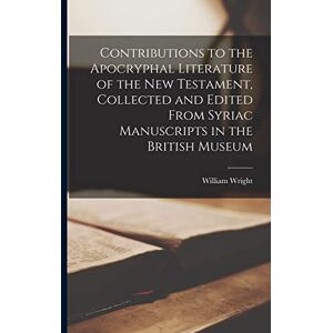 Wright, William Contributions to the Apocryphal Literature of the New Testament, Collected and Edited From Syriac Manuscripts in the British Museum Wright, William Contributions to the Apocryphal Literature of the New Testament, Collected and Edited From Syriac Manuscripts in the British Museum