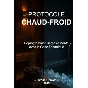Odovan, Jordan Protocole Chaud-Froid: Reprogrammer Corps et Mental avec le Choc Thermique Odovan, Jordan Protocole Chaud-Froid: Reprogrammer Corps et Mental avec le Choc Thermique