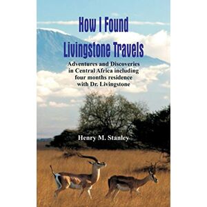 Stanley How I Found Livingstone: Travels, Adventures and Discoveries in Central Africa including four months residence with Dr. Livingstone Stanley How I Found Livingstone: Travels, Adventures and Discoveries in Central Africa including four months residence with Dr. Livingstone
