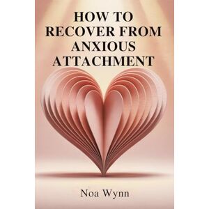 Wynn, Noa HOW TO RECOVER FROM ANXIOUS ATTACHMENT: Break Free from Fear,Rebuild Inner Safety,and Create the Secure Love You Deserve Wynn, Noa HOW TO RECOVER FROM ANXIOUS ATTACHMENT: Break Free from Fear,Rebuild Inner Safety,and Create the Secure Love You Deserve