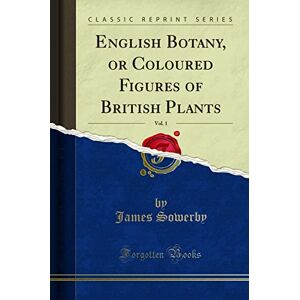 James Sowerby English Botany, or Coloured Figures of British Plants, Vol. 1 (Classic Reprint) James Sowerby English Botany, or Coloured Figures of British Plants, Vol. 1 (Classic Reprint)