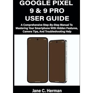 C. Herman, Jane GOOGLE PIXEL 9 & 9 PRO USER GUIDE: A Comprehensive Step-By-Step Manual To Mastering Your Smartphone With Hidden Features, Camera Tips, And Troubleshooting Help C. Herman, Jane GOOGLE PIXEL 9 & 9 PRO USER GUIDE: A Comprehensive Step-By-Step Manual To Mastering Your Smartphone With Hidden Features, Camera Tips, And Troubleshooting Help