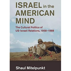 Mitelpunkt, Shaul Israel in the American Mind: The Cultural Politics of US-Israeli Relations, 1958–1988 (Cambridge Studies in US Foreign Relations) Mitelpunkt, Shaul Israel in the American Mind: The Cultural Politics of US-Israeli Relations, 1958–1988 (Cambridge Studies in US Foreign Relations)