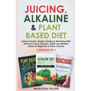 Fuller, Madison Juicing, Alkaline & Plant Based Diet: Optimal Health, Weight, Healing & Well Being With Delicious & Easy Recipes, Habits and Lifestyle Hacks for Beginners & More: 3 books (3 books in 1) Fuller, Madison Juicing, Alkaline & Plant Based Diet: Optimal Health, Weight, Healing & Well Being With Delicious & Easy Recipes, Habits and Lifestyle Hacks for Beginners & More: 3 books (3 books in 1)