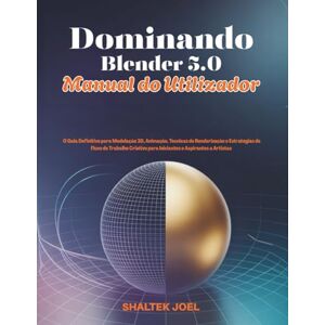 JOEL, SHALTEK Dominando Blender 5.0 Manual do Utilizador: O Guia Definitivo para Modelação 3D, Animação, Técnicas de Renderização e Estratégias de Fluxo de Trabalho Criativo para Iniciantes e Aspirantes a Artistas JOEL, SHALTEK Dominando Blender 5.0 Manual do Utilizador: O Guia Definitivo para Modelação 3D, Animação, Técnicas de Renderização e Estratégias de Fluxo de Trabalho Criativo para Iniciantes e Aspirantes a Artistas