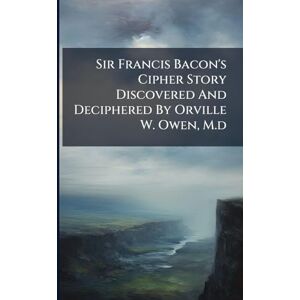 Anonymous Sir Francis Bacon's Cipher Story Discovered And Deciphered By Orville W. Owen, M.d Anonymous Sir Francis Bacon's Cipher Story Discovered And Deciphered By Orville W. Owen, M.d